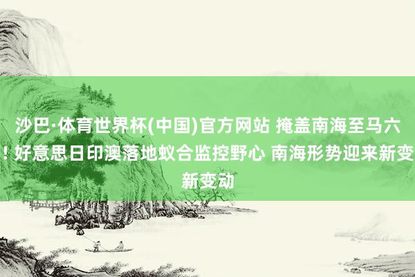 沙巴·体育世界杯(中国)官方网站 掩盖南海至马六甲! 好意思日印澳落地蚁合监控野心 南海形势迎来新变动