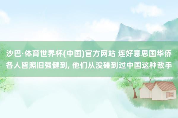 沙巴·体育世界杯(中国)官方网站 连好意思国华侨各人皆照旧强健到， 他们从没碰到过中国这种敌手