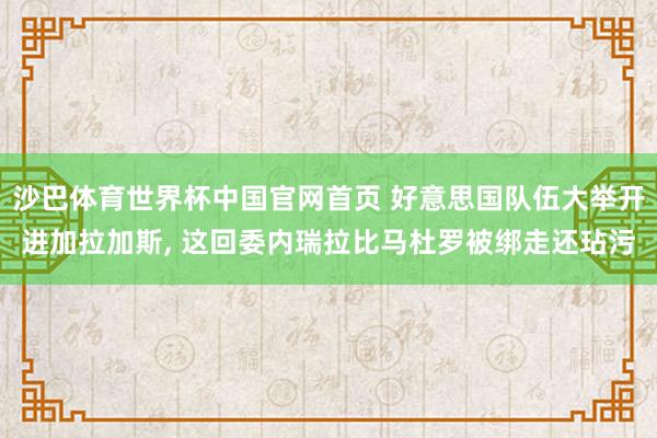 沙巴体育世界杯中国官网首页 好意思国队伍大举开进加拉加斯， 这回委内瑞拉比马杜罗被绑走还玷污