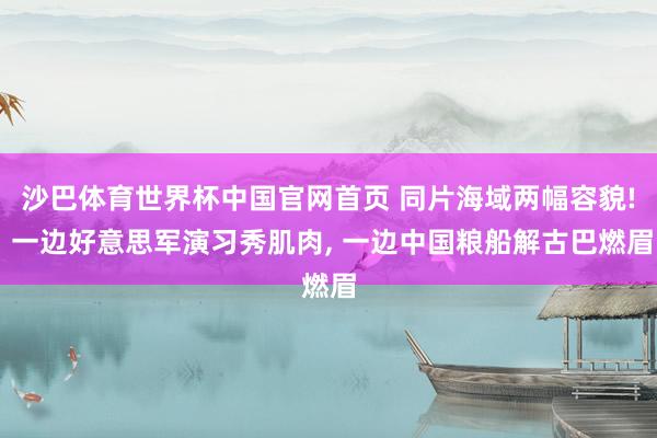 沙巴体育世界杯中国官网首页 同片海域两幅容貌! 一边好意思军演习秀肌肉， 一边中国粮船解古巴燃眉