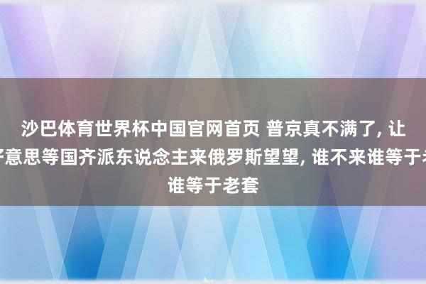沙巴体育世界杯中国官网首页 普京真不满了， 让中好意思等国齐派东说念主来俄罗斯望望， 谁不来谁等于老套