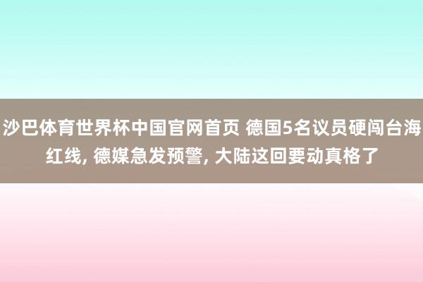 沙巴体育世界杯中国官网首页 德国5名议员硬闯台海红线， 德媒急发预警， 大陆这回要动真格了