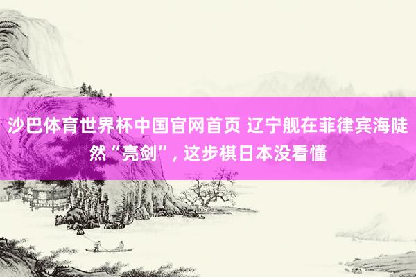沙巴体育世界杯中国官网首页 辽宁舰在菲律宾海陡然“亮剑”， 这步棋日本没看懂