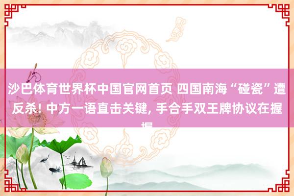 沙巴体育世界杯中国官网首页 四国南海“碰瓷”遭反杀! 中方一语直击关键， 手合手双王牌协议在握