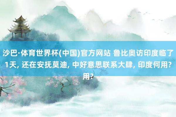 沙巴·体育世界杯(中国)官方网站 鲁比奥访印度临了1天， 还在安抚莫迪， 中好意思联系大肆， 印度何用?
