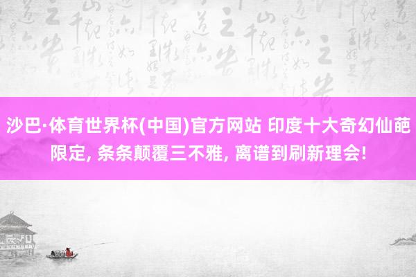 沙巴·体育世界杯(中国)官方网站 印度十大奇幻仙葩限定， 条条颠覆三不雅， 离谱到刷新理会!