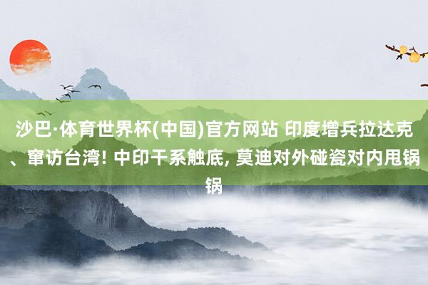 沙巴·体育世界杯(中国)官方网站 印度增兵拉达克、窜访台湾! 中印干系触底， 莫迪对外碰瓷对内甩锅