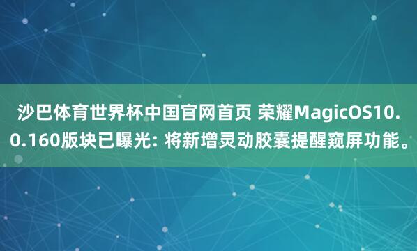 沙巴体育世界杯中国官网首页 荣耀MagicOS10.0.160版块已曝光: 将新增灵动胶囊提醒窥屏功能。