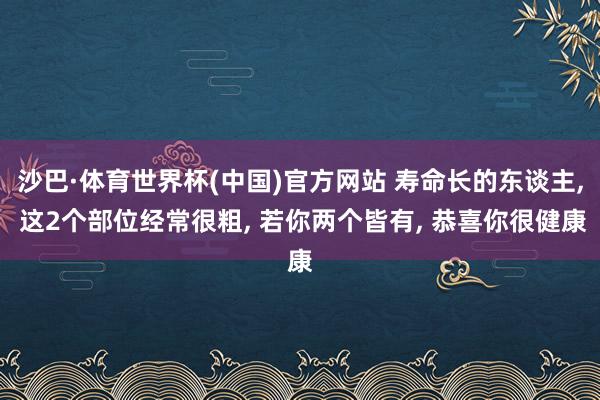 沙巴·体育世界杯(中国)官方网站 寿命长的东谈主， 这2个部位经常很粗， 若你两个皆有， 恭喜你很健康