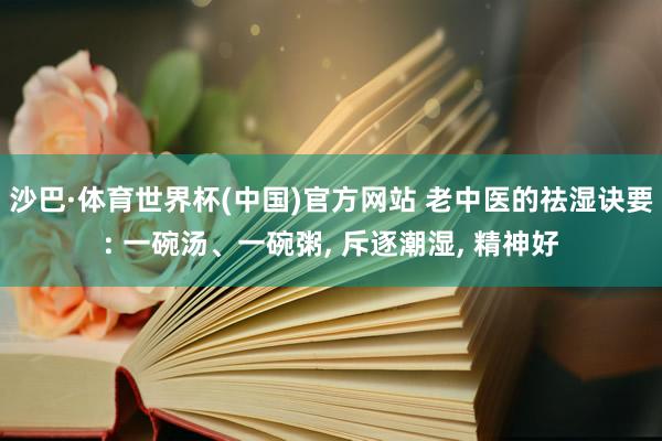 沙巴·体育世界杯(中国)官方网站 老中医的祛湿诀要: 一碗汤、一碗粥， 斥逐潮湿， 精神好