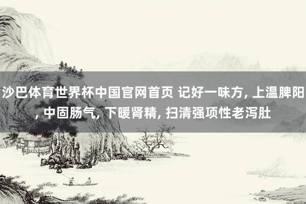 沙巴体育世界杯中国官网首页 记好一味方， 上温脾阳， 中固肠气， 下暖肾精， 扫清强项性老泻肚
