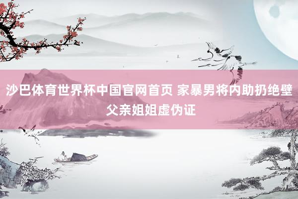 沙巴体育世界杯中国官网首页 家暴男将内助扔绝壁 父亲姐姐虚伪证
