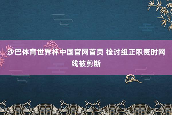 沙巴体育世界杯中国官网首页 检讨组正职责时网线被剪断