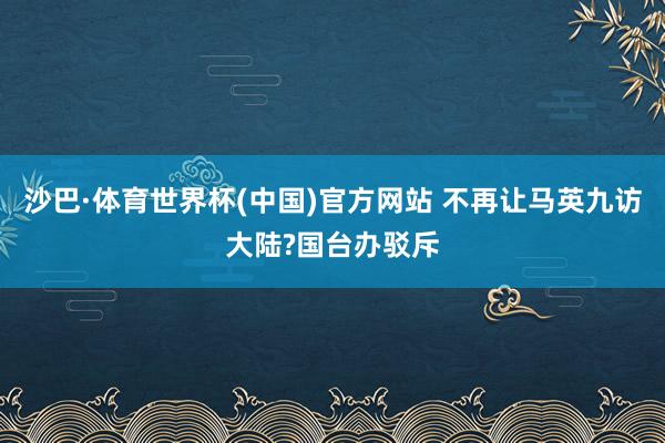 沙巴·体育世界杯(中国)官方网站 不再让马英九访大陆?国台办驳斥