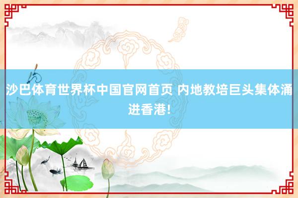 沙巴体育世界杯中国官网首页 内地教培巨头集体涌进香港!