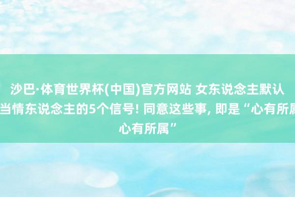 沙巴·体育世界杯(中国)官方网站 女东说念主默认你当情东说念主的5个信号! 同意这些事， 即是“心有所属”