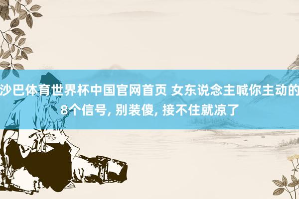 沙巴体育世界杯中国官网首页 女东说念主喊你主动的8个信号， 别装傻， 接不住就凉了
