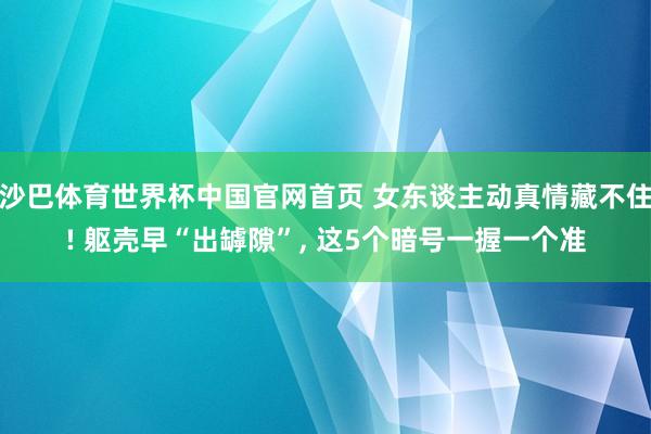沙巴体育世界杯中国官网首页 女东谈主动真情藏不住! 躯壳早“出罅隙”， 这5个暗号一握一个准