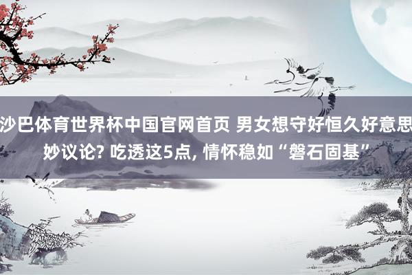 沙巴体育世界杯中国官网首页 男女想守好恒久好意思妙议论? 吃透这5点， 情怀稳如“磐石固基”