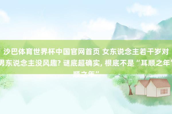 沙巴体育世界杯中国官网首页 女东说念主若干岁对男东说念主没风趣? 谜底超确实， 根底不是“耳顺之年”