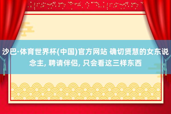 沙巴·体育世界杯(中国)官方网站 确切贤慧的女东说念主， 聘请伴侣， 只会看这三样东西