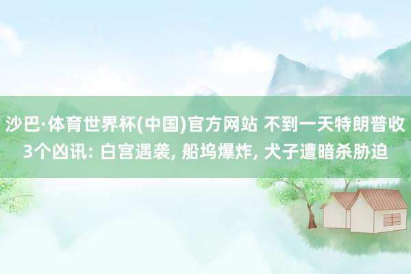 沙巴·体育世界杯(中国)官方网站 不到一天特朗普收3个凶讯: 白宫遇袭， 船坞爆炸， 犬子遭暗杀胁迫
