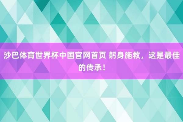 沙巴体育世界杯中国官网首页 躬身施救，这是最佳的传承！