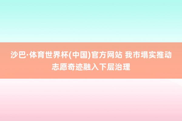 沙巴·体育世界杯(中国)官方网站 我市塌实推动志愿奇迹融入下层治理