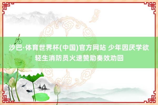 沙巴·体育世界杯(中国)官方网站 少年因厌学欲轻生消防员火速赞助奏效劝回