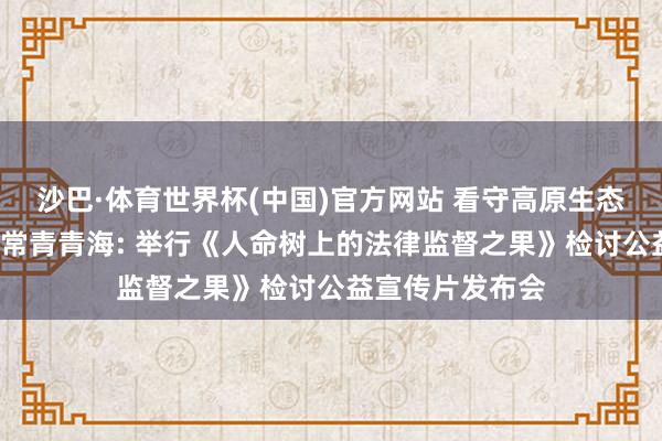 沙巴·体育世界杯(中国)官方网站 看守高原生态让“人命之树”常青青海: 举行《人命树上的法律监督之果》检讨公益宣传片发布会