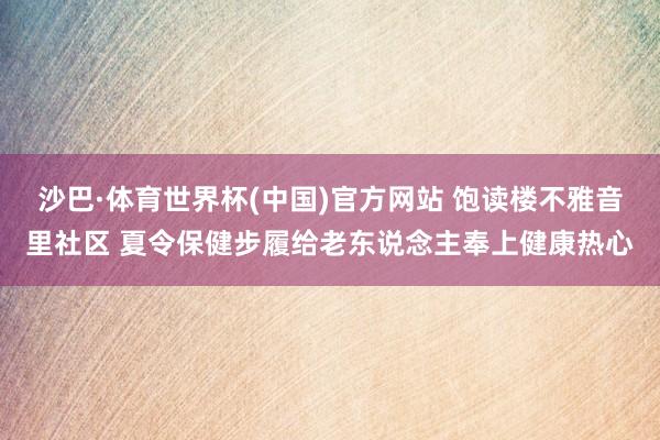 沙巴·体育世界杯(中国)官方网站 饱读楼不雅音里社区 夏令保健步履给老东说念主奉上健康热心