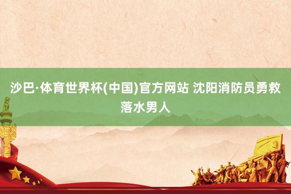 沙巴·体育世界杯(中国)官方网站 沈阳消防员勇救落水男人