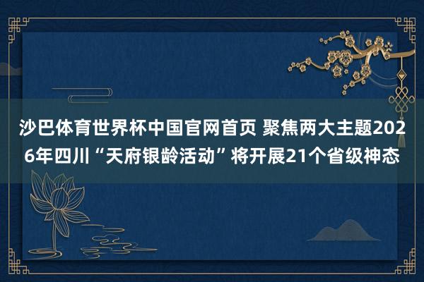 沙巴体育世界杯中国官网首页 聚焦两大主题2026年四川“天府银龄活动”将开展21个省级神态