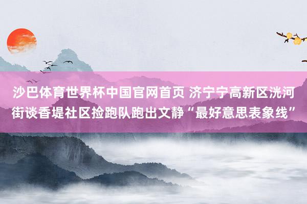 沙巴体育世界杯中国官网首页 济宁宁高新区洸河街谈香堤社区捡跑队跑出文静“最好意思表象线”