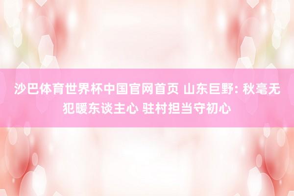 沙巴体育世界杯中国官网首页 山东巨野: 秋毫无犯暖东谈主心 驻村担当守初心