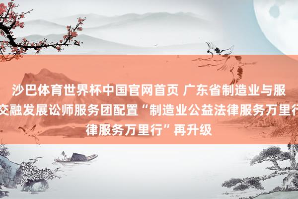 沙巴体育世界杯中国官网首页 广东省制造业与服务业协同交融发展讼师服务团配置“制造业公益法律服务万里行”再升级