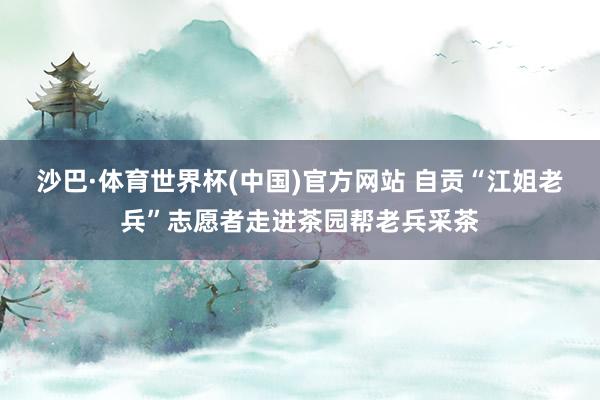 沙巴·体育世界杯(中国)官方网站 自贡“江姐老兵”志愿者走进茶园帮老兵采茶