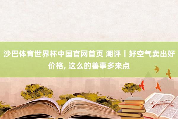沙巴体育世界杯中国官网首页 潮评丨好空气卖出好价格， 这么的善事多来点