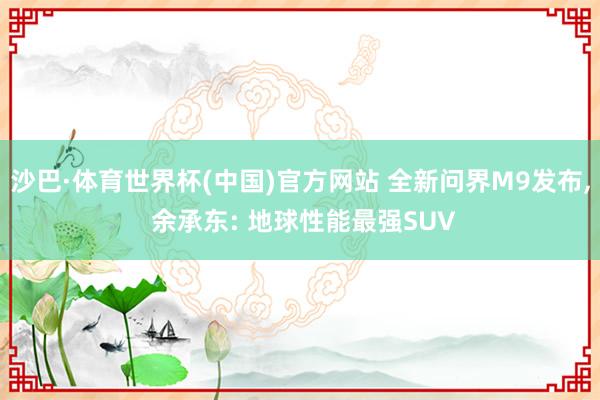 沙巴·体育世界杯(中国)官方网站 全新问界M9发布， 余承东: 地球性能最强SUV