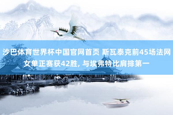 沙巴体育世界杯中国官网首页 斯瓦泰克前45场法网女单正赛获42胜， 与埃弗特比肩排第一