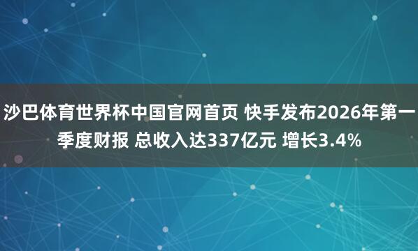 沙巴体育世界杯中国官网首页 快手发布2026年第一季度财报 总收入达337亿元 增长3.4%
