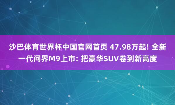 沙巴体育世界杯中国官网首页 47.98万起! 全新一代问界M9上市: 把豪华SUV卷到新高度