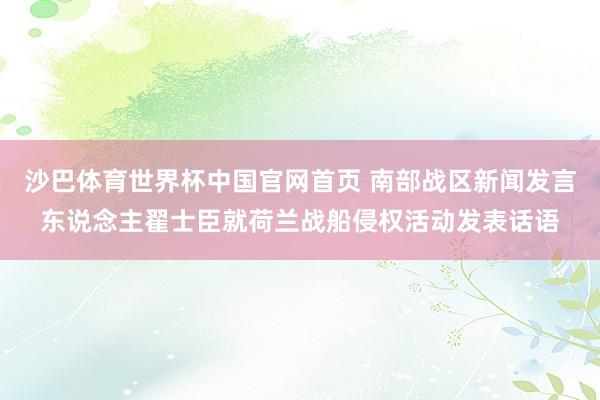 沙巴体育世界杯中国官网首页 南部战区新闻发言东说念主翟士臣就荷兰战船侵权活动发表话语