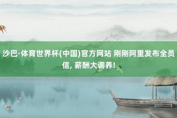 沙巴·体育世界杯(中国)官方网站 刚刚阿里发布全员信， 薪酬大调养!