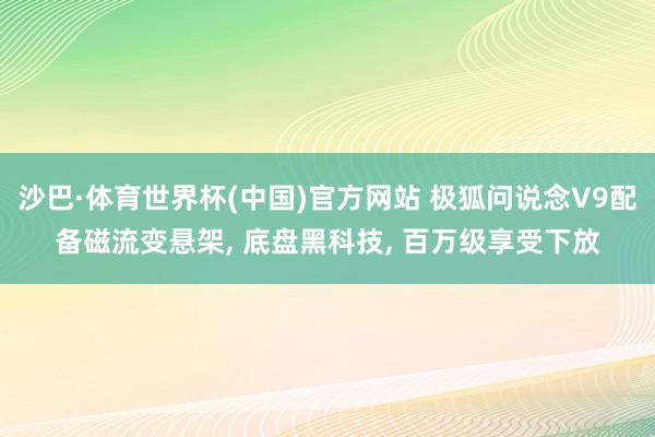 沙巴·体育世界杯(中国)官方网站 极狐问说念V9配备磁流变悬架， 底盘黑科技， 百万级享受下放