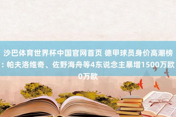 沙巴体育世界杯中国官网首页 德甲球员身价高潮榜: 帕夫洛维奇、佐野海舟等4东说念主暴增1500万欧