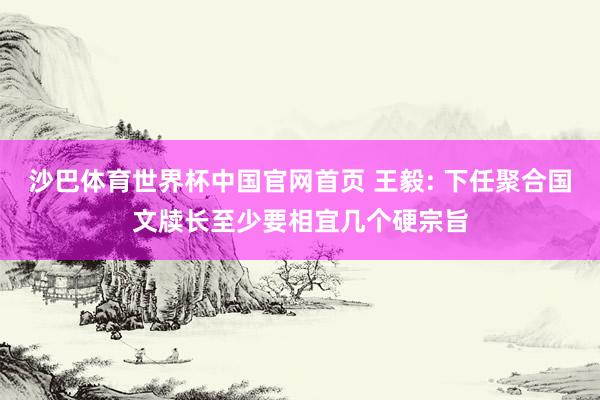 沙巴体育世界杯中国官网首页 王毅: 下任聚合国文牍长至少要相宜几个硬宗旨