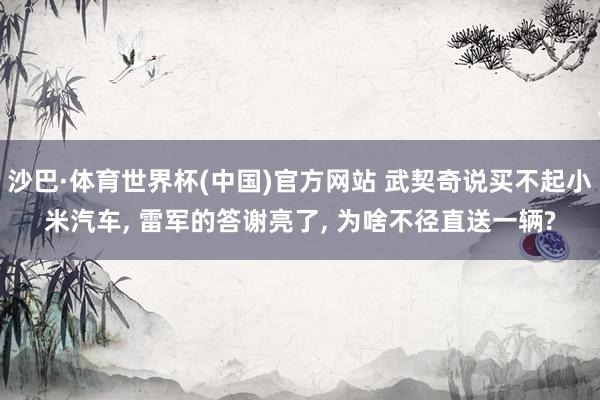 沙巴·体育世界杯(中国)官方网站 武契奇说买不起小米汽车， 雷军的答谢亮了， 为啥不径直送一辆?