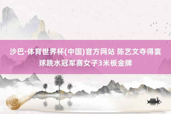 沙巴·体育世界杯(中国)官方网站 陈艺文夺得寰球跳水冠军赛女子3米板金牌