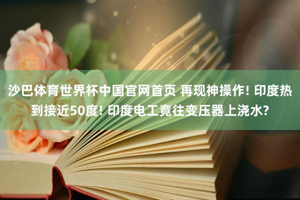 沙巴体育世界杯中国官网首页 再现神操作! 印度热到接近50度! 印度电工竟往变压器上浇水?